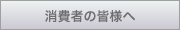 消費者の皆様へ